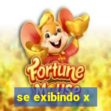 se exibindo x